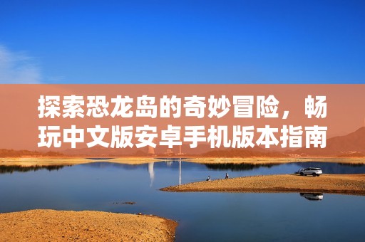 探索恐龙岛的奇妙冒险，畅玩中文版安卓手机版本指南