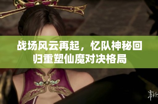 战场风云再起，忆队神秘回归重塑仙魔对决格局
