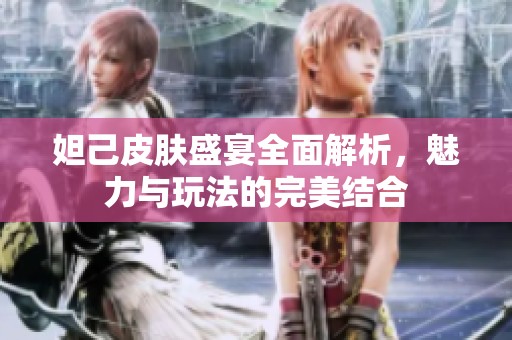妲己皮肤盛宴全面解析，魅力与玩法的完美结合