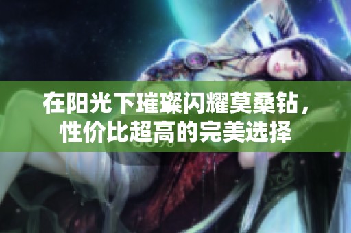 在阳光下璀璨闪耀莫桑钻，性价比超高的完美选择