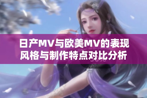 日产MV与欧美MV的表现风格与制作特点对比分析