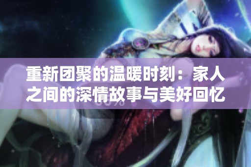重新团聚的温暖时刻：家人之间的深情故事与美好回忆