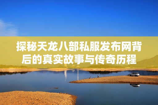 探秘天龙八部私服发布网背后的真实故事与传奇历程