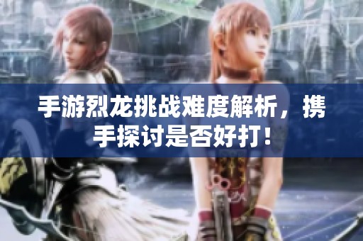 手游烈龙挑战难度解析，携手探讨是否好打！