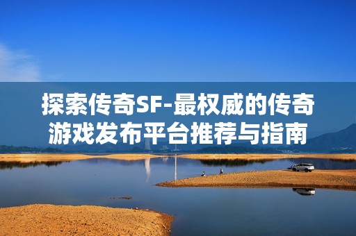 探索传奇SF-最权威的传奇游戏发布平台推荐与指南