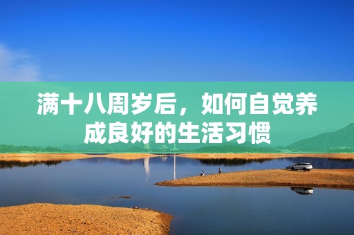 满十八周岁后,如何自觉养成良好的生活习惯 满十八周岁后,如何自觉养成良好的生活习惯