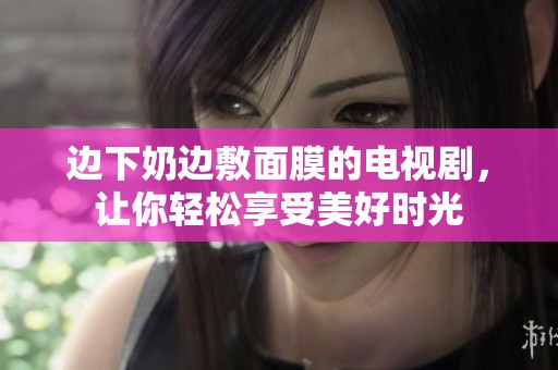 边下奶边敷面膜的电视剧，让你轻松享受美好时光