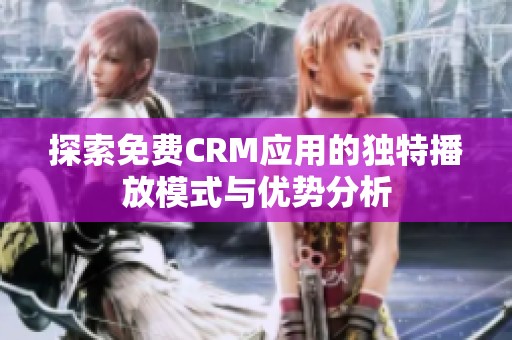 探索免费CRM应用的独特播放模式与优势分析