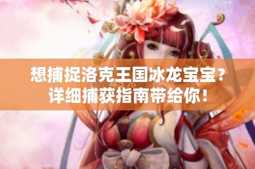 想捕捉洛克王国冰龙宝宝？详细捕获指南带给你！