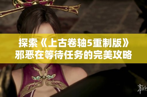 探索《上古卷轴5重制版》邪恶在等待任务的完美攻略与支线任务解析