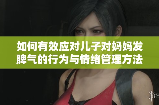 如何有效应对儿子对妈妈发脾气的行为与情绪管理方法