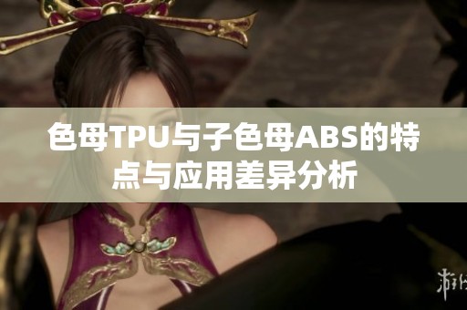 色母TPU与子色母ABS的特点与应用差异分析