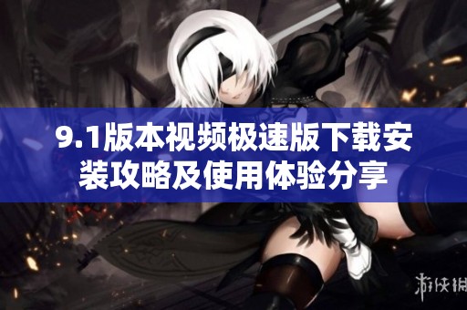 9.1版本视频极速版下载安装攻略及使用体验分享