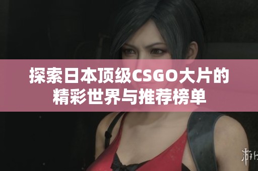 探索日本顶级CSGO大片的精彩世界与推荐榜单
