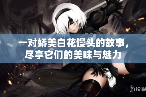 一对娇美白花馒头的故事，尽享它们的美味与魅力