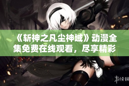 《斩神之凡尘神域》动漫全集免费在线观看,尽享精彩剧情与冒险体验 《斩神之凡尘神域》动漫全集免费在线观看,尽享精彩剧情与冒险体验