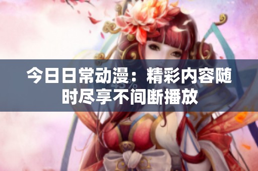 今日日常动漫：精彩内容随时尽享不间断播放