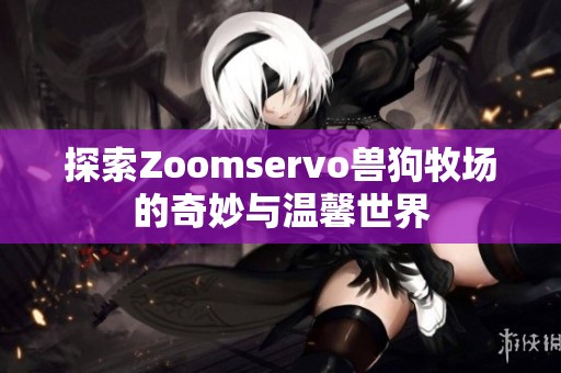 探索Zoomservo兽狗牧场的奇妙与温馨世界