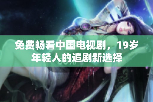 免费畅看中国电视剧，19岁年轻人的追剧新选择