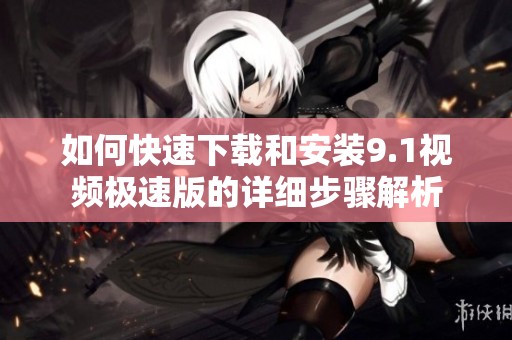 如何快速下载和安装9.1视频极速版的详细步骤解析