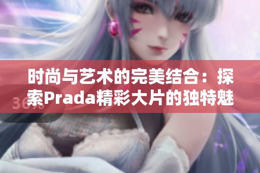 时尚与艺术的完美结合：探索Prada精彩大片的独特魅力