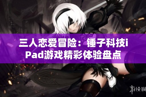 三人恋爱冒险：锤子科技iPad游戏精彩体验盘点