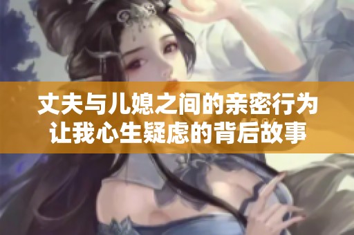 丈夫与儿媳之间的亲密行为让我心生疑虑的背后故事