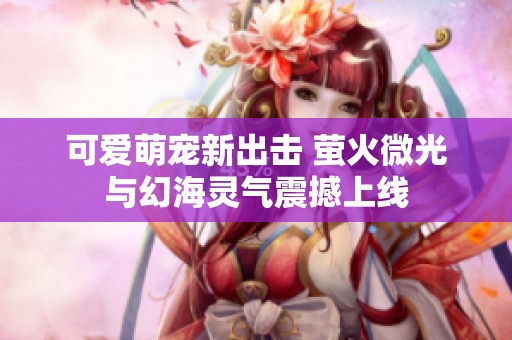 可爱萌宠新出击 萤火微光与幻海灵气震撼上线