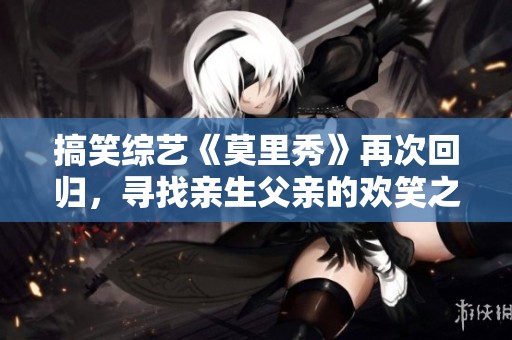 搞笑综艺《莫里秀》再次回归，寻找亲生父亲的欢笑之旅