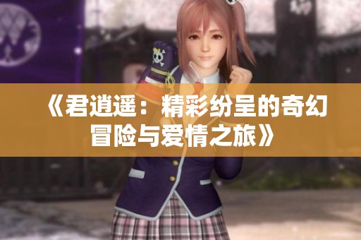 《君逍遥：精彩纷呈的奇幻冒险与爱情之旅》