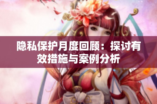 隐私保护月度回顾：探讨有效措施与案例分析