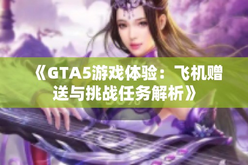 《GTA5游戏体验：飞机赠送与挑战任务解析》
