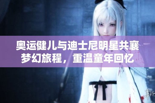 奥运健儿与迪士尼明星共襄梦幻旅程,重温童年回忆 奥运健儿与迪士尼明星共襄梦幻旅程,重温童年回忆