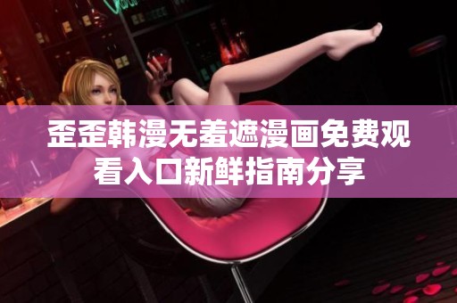 歪歪韩漫无羞遮漫画免费观看入口新鲜指南分享