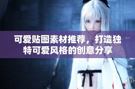 可爱贴图素材推荐，打造独特可爱风格的创意分享