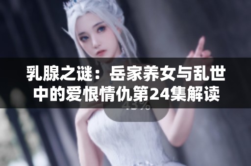 乳腺之谜：岳家养女与乱世中的爱恨情仇第24集解读
