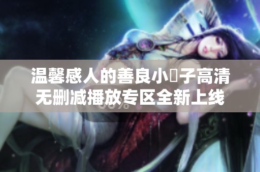 温馨感人的善良小峓子高清无删减播放专区全新上线