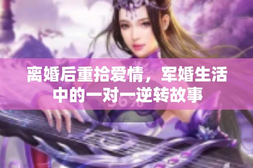 离婚后重拾爱情，军婚生活中的一对一逆转故事
