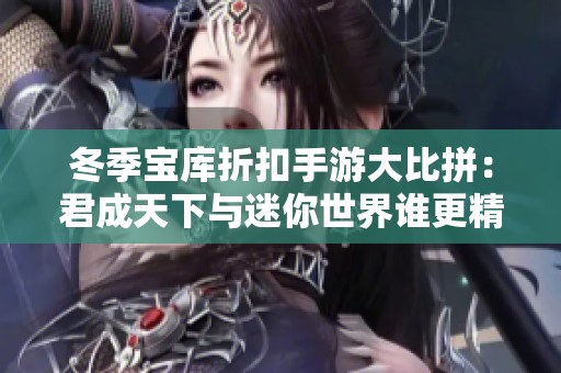 冬季宝库折扣手游大比拼：君成天下与迷你世界谁更精彩