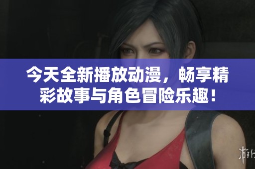 今天全新播放动漫，畅享精彩故事与角色冒险乐趣！