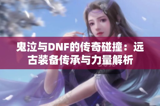 鬼泣与DNF的传奇碰撞：远古装备传承与力量解析