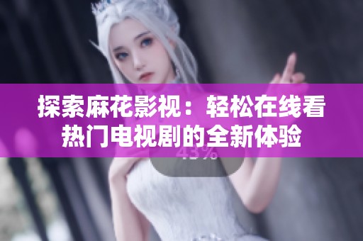 探索麻花影视：轻松在线看热门电视剧的全新体验