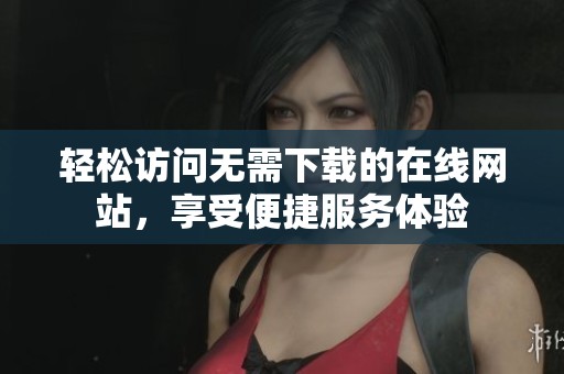 轻松访问无需下载的在线网站，享受便捷服务体验