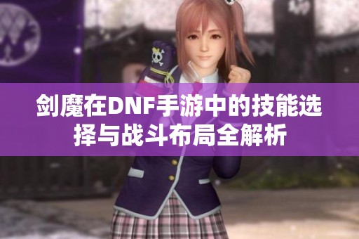 剑魔在DNF手游中的技能选择与战斗布局全解析