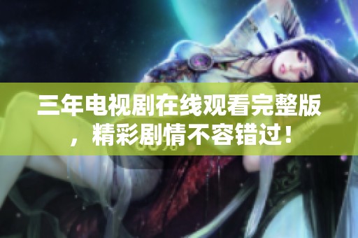 三年电视剧在线观看完整版，精彩剧情不容错过！