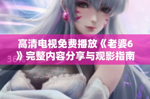 高清电视免费播放《老婆6》完整内容分享与观影指南