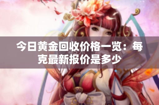 今日黄金回收价格一览：每克最新报价是多少