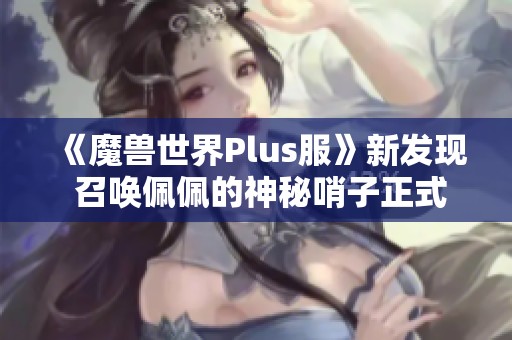 《魔兽世界Plus服》新发现 召唤佩佩的神秘哨子正式上线