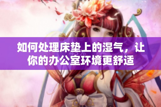 如何处理床垫上的湿气，让你的办公室环境更舒适
