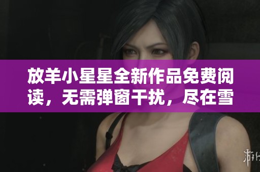 放羊小星星全新作品免费阅读，无需弹窗干扰，尽在雪狐小说网！